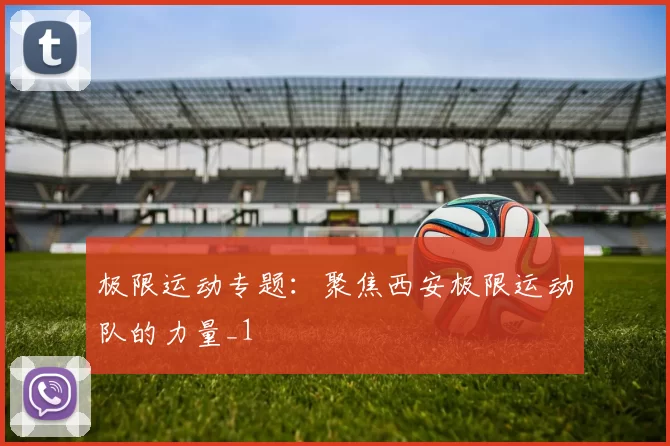 极限运动专题：聚焦西安极限运动队的力量_1